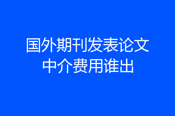 国外期刊发表论文中介费用谁出