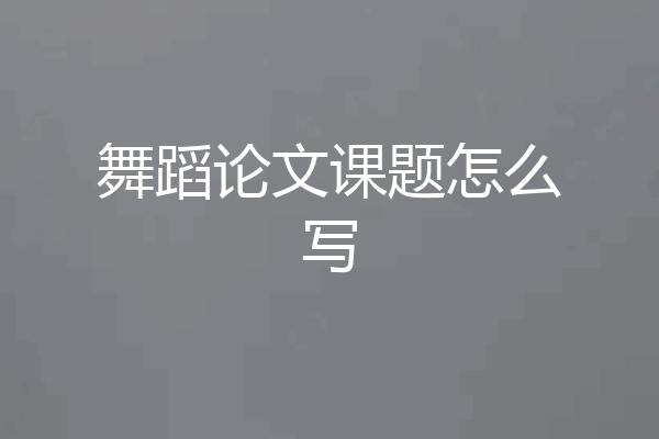 舞蹈论文课题怎么写