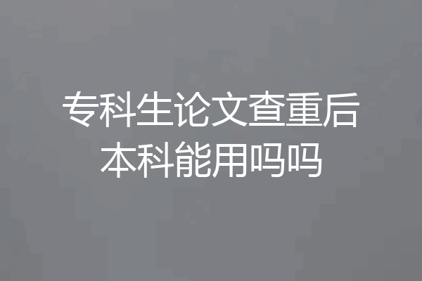 专科生论文查重后本科能用吗吗