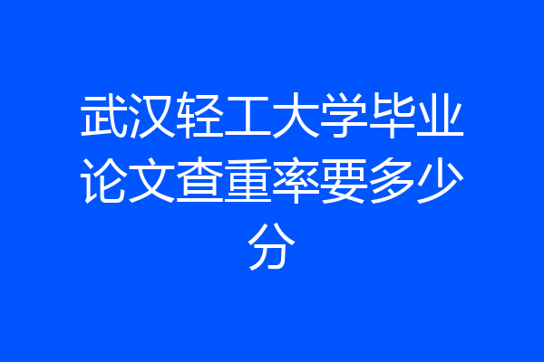 武汉轻工大学毕业论文查重率要多少分
