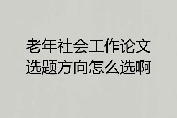 老年社会工作论文选题方向怎么选啊