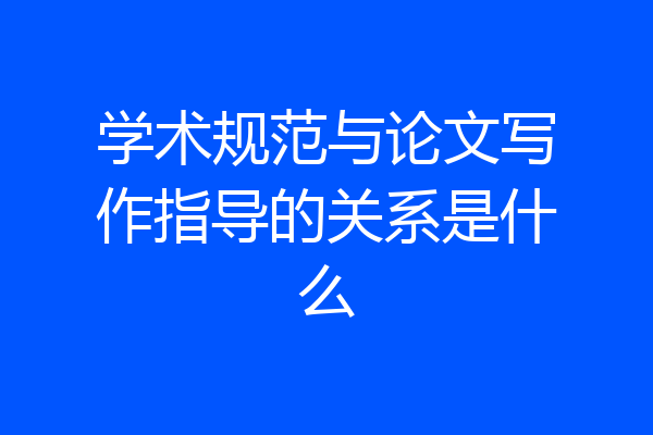 学术规范与论文写作指导的关系是什么