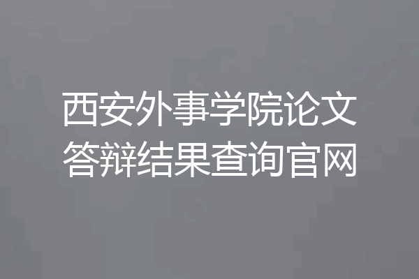 西安外事学院论文答辩结果查询官网