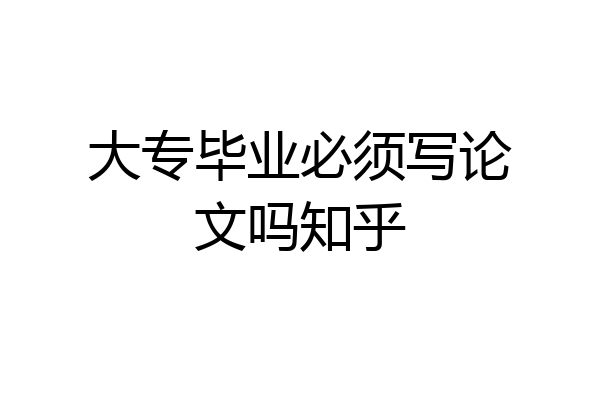 大专毕业必须写论文吗知乎