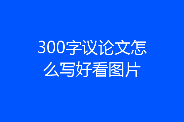 300字议论文怎么写好看图片