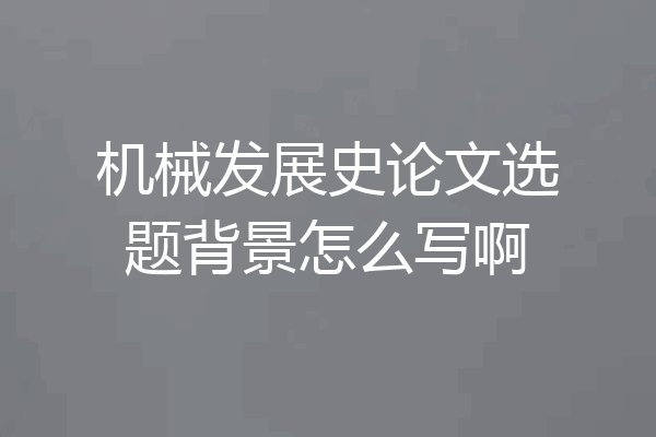机械发展史论文选题背景怎么写啊