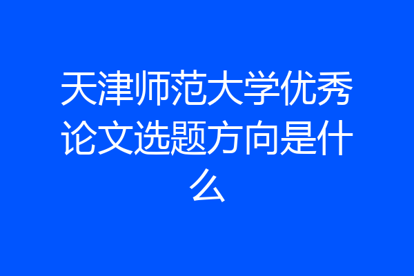 天津师范大学优秀论文选题方向是什么