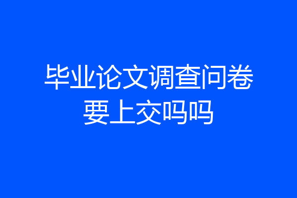 毕业论文调查问卷要上交吗吗