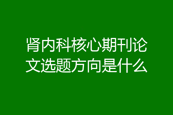 肾内科核心期刊论文选题方向是什么