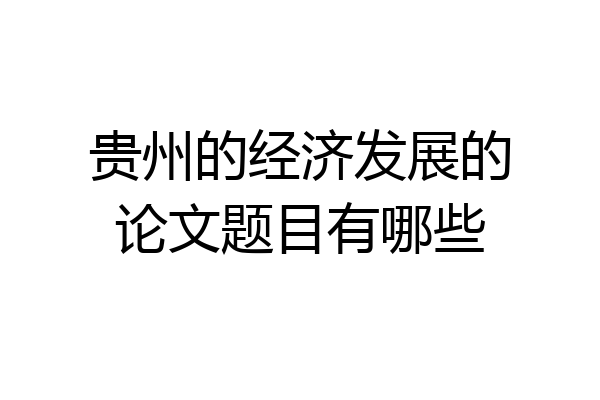 贵州的经济发展的论文题目有哪些