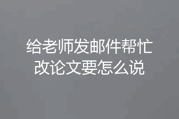 给老师发邮件帮忙改论文要怎么说