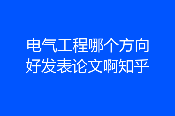 电气工程哪个方向好发表论文啊知乎