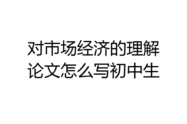 对市场经济的理解论文怎么写初中生