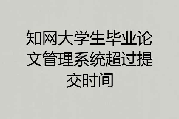 知网大学生毕业论文管理系统超过提交时间
