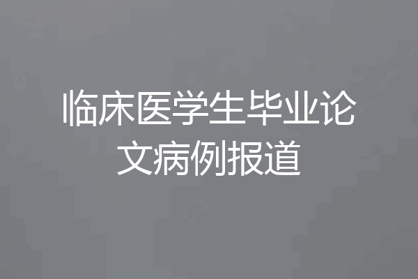 临床医学生毕业论文病例报道