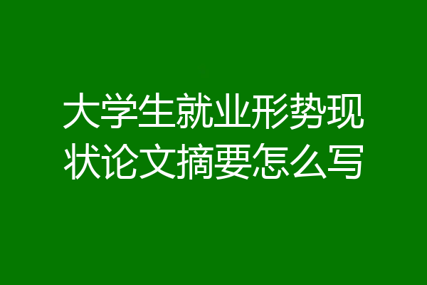 大学生就业形势现状论文摘要怎么写