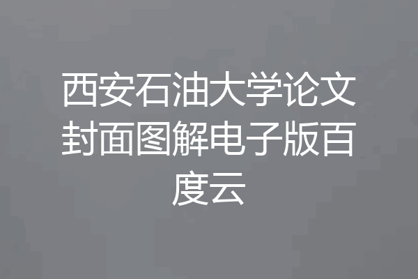 西安石油大学论文封面图解电子版百度云