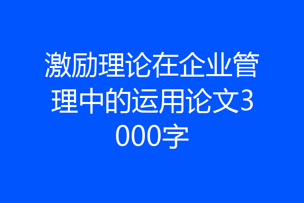 激励理论在企业管理中的运用论文3000字