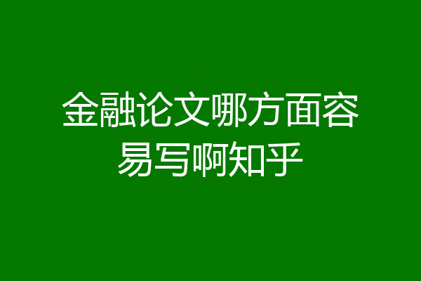 金融论文哪方面容易写啊知乎
