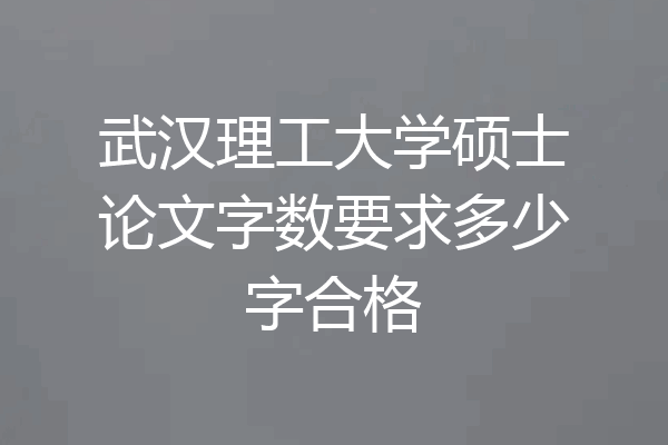 武汉理工大学硕士论文字数要求多少字合格