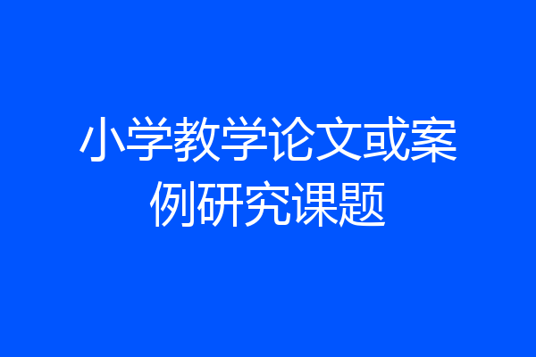 小学教学论文或案例研究课题