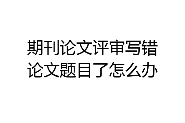 期刊论文评审写错论文题目了怎么办