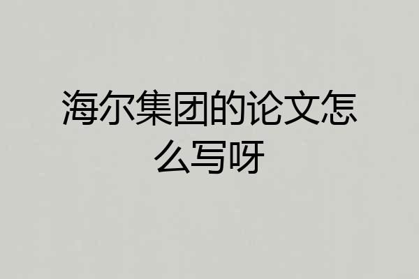 海尔集团的论文怎么写呀