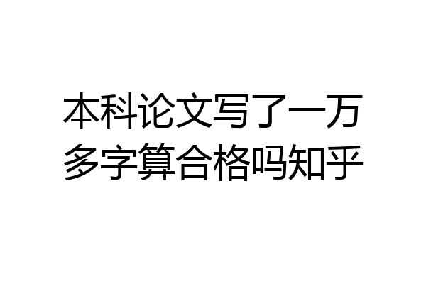 本科论文写了一万多字算合格吗知乎