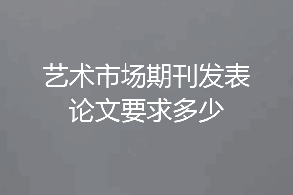 艺术市场期刊发表论文要求多少