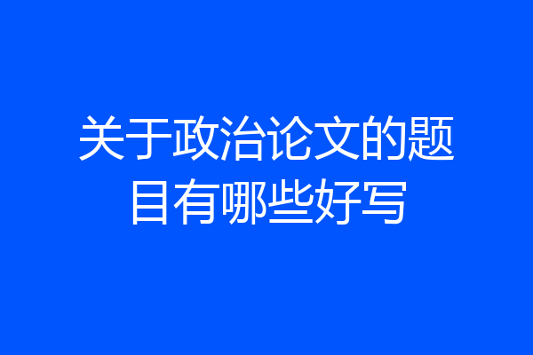 关于政治论文的题目有哪些好写