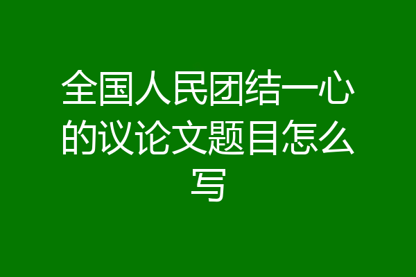 全国人民团结一心的议论文题目怎么写