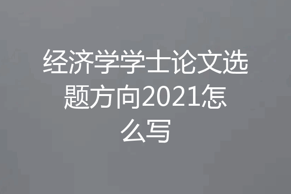 经济学学士论文选题方向2021怎么写