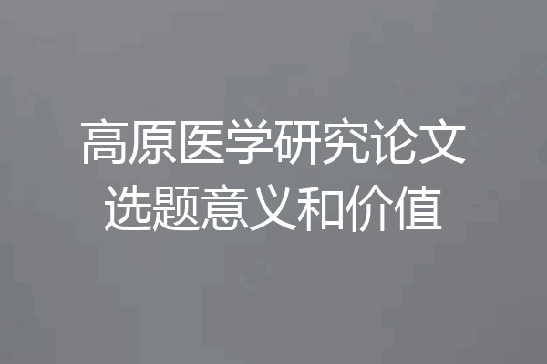 高原医学研究论文选题意义和价值