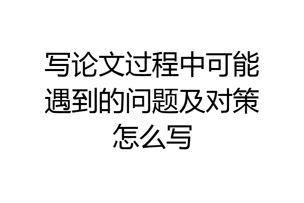 写论文过程中可能遇到的问题及对策怎么写