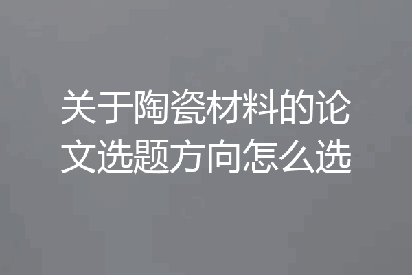 关于陶瓷材料的论文选题方向怎么选