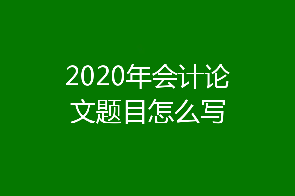 2020年会计论文题目怎么写