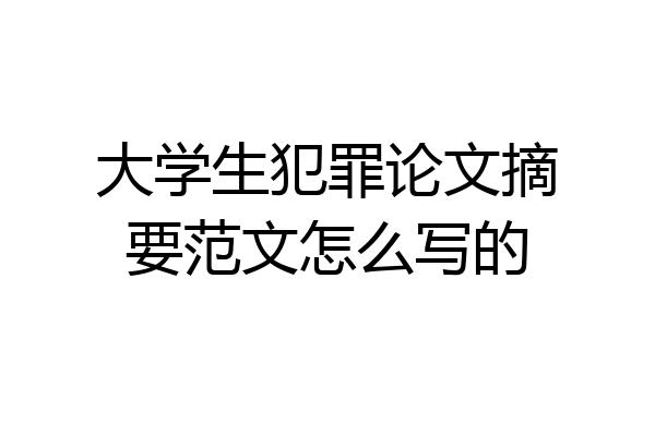 大学生犯罪论文摘要范文怎么写的