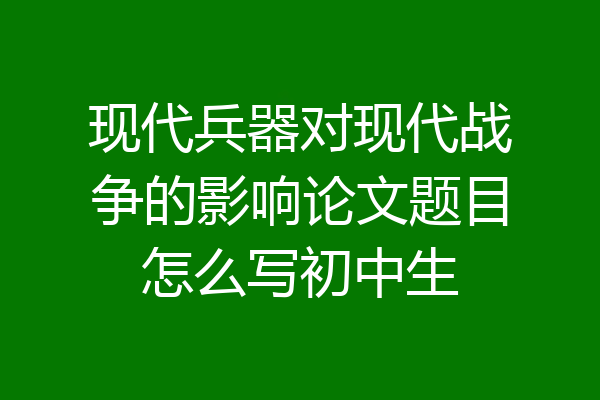 现代兵器对现代战争的影响论文题目怎么写初中生