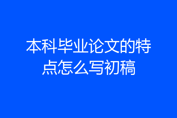 本科毕业论文的特点怎么写初稿
