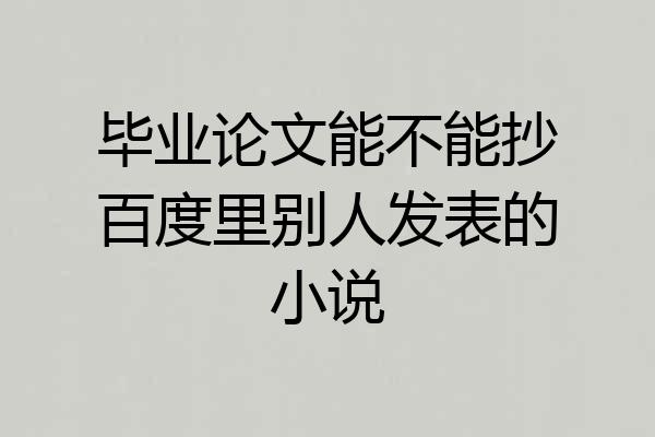 毕业论文能不能抄百度里别人发表的小说
