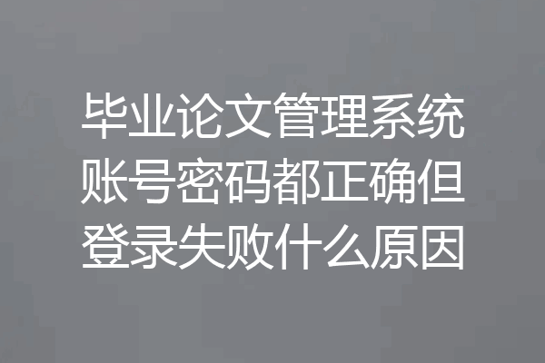 毕业论文管理系统账号密码都正确但登录失败什么原因