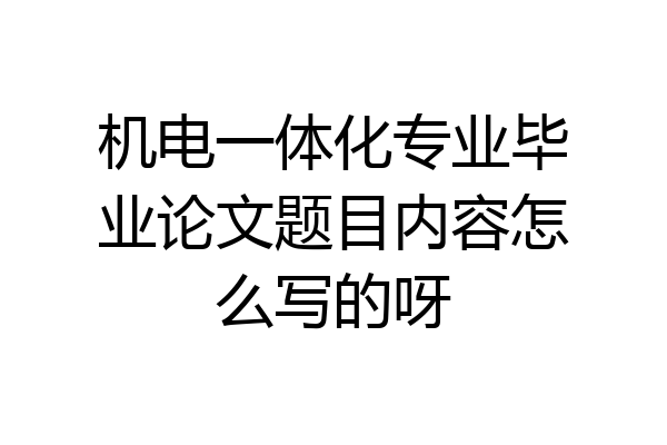 机电一体化专业毕业论文题目内容怎么写的呀