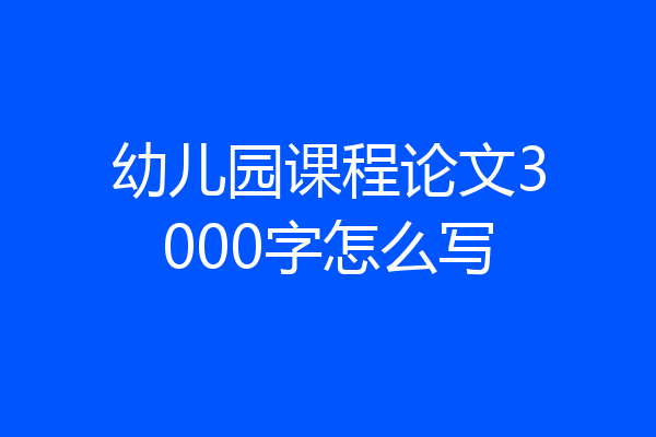 幼儿园课程论文3000字怎么写