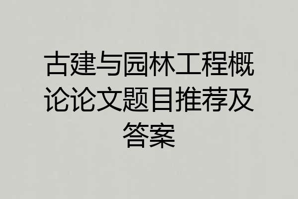 古建与园林工程概论论文题目推荐及答案