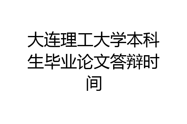 大连理工大学本科生毕业论文答辩时间