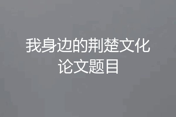 我身边的荆楚文化论文题目