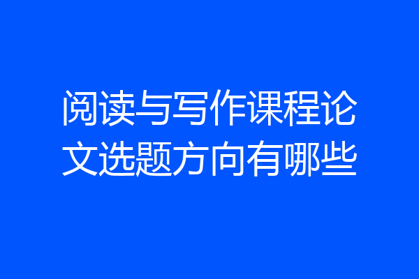 阅读与写作课程论文选题方向有哪些