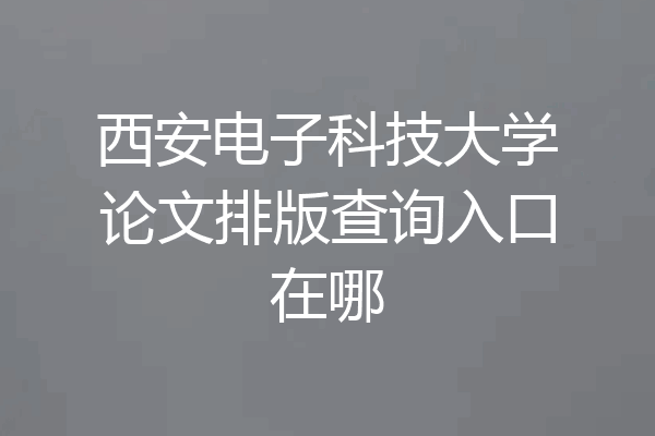 西安电子科技大学论文排版查询入口在哪