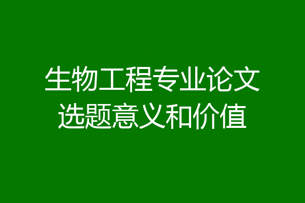 生物工程专业论文选题意义和价值