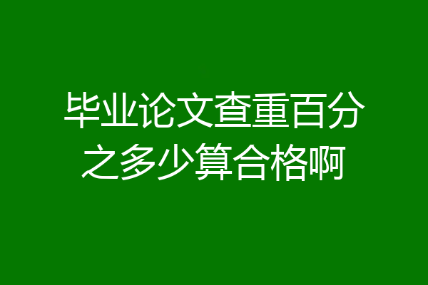 毕业论文查重百分之多少算合格啊